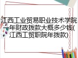江西工业贸易职业技术学院一年财政拨款大概多少钱(江西工贸职院年拨款)