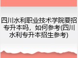 四川水利职业技术学院要招专升本吗，如何参考(四川水利专升本招生参考)