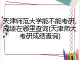 天津师范大学能不能考研，成绩在哪里查询(天津师大考研成绩查询)