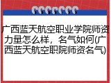 广西蓝天航空职业学院师资力量怎么样，名气如何(广西蓝天航空职院师资名气)