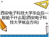西安电子科技大学毕业后一般能干什么呢(西安电子科技大学就业方向)