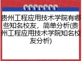 贵州工程应用技术学院有哪些知名校友，简单分析(贵州工程应用技术学院知名校友分析)