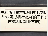 吉林通用航空职业技术学院毕业可以找什么样的工作(吉航职院就业方向)