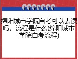 绵阳城市学院自考可以去读吗，流程是什么(绵阳城市学院自考流程)