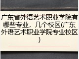 广东省外语艺术职业学院有哪些专业，几个校区(广东外语艺术职业学院专业校区)
