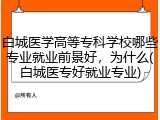 白城医学高等专科学校哪些专业就业前景好，为什么(白城医专好就业专业)