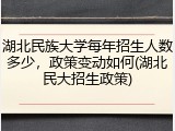 湖北民族大学每年招生人数多少，政策变动如何(湖北民大招生政策)