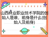 山西林业职业技术学院的创始人是谁，前身是什么(创始人及前身)