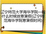 辽宁师范大学海华学院一般什么时候放寒暑假(辽宁师范海华学院寒暑假时间)