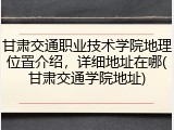 甘肃交通职业技术学院地理位置介绍，详细地址在哪(甘肃交通学院地址)