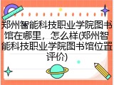 郑州智能科技职业学院图书馆在哪里，怎么样(郑州智能科技职业学院图书馆位置评价)