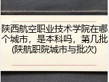 陕西航空职业技术学院在哪个城市，是本科吗，第几批(陕航职院城市与批次)