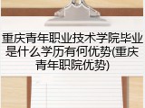 重庆青年职业技术学院毕业是什么学历有何优势(重庆青年职院优势)