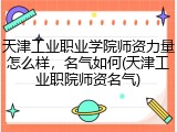 天津工业职业学院师资力量怎么样，名气如何(天津工业职院师资名气)