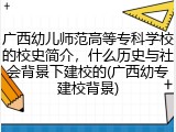 广西幼儿师范高等专科学校的校史简介，什么历史与社会背景下建校的(广西幼专建校背景)