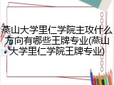 燕山大学里仁学院主攻什么方向有哪些王牌专业(燕山大学里仁学院王牌专业)