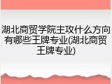 湖北商贸学院主攻什么方向有哪些王牌专业(湖北商贸王牌专业)