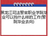 黑龙江司法警官职业学院毕业可以找什么样的工作(警院毕业去向)