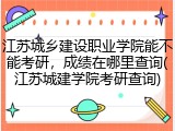 江苏城乡建设职业学院能不能考研，成绩在哪里查询(江苏城建学院考研查询)