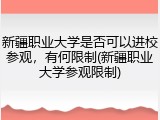 新疆职业大学是否可以进校参观，有何限制(新疆职业大学参观限制)
