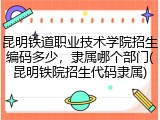 昆明铁道职业技术学院招生编码多少，隶属哪个部门(昆明铁院招生代码隶属)