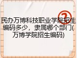 民办万博科技职业学院招生编码多少，隶属哪个部门(万博学院招生编码)