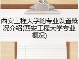 西安工程大学的专业设置概况介绍(西安工程大学专业概况)
