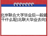 北京联合大学毕业后一般能干什么呢(北联大毕业去向)