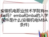 安徽机电职业技术学院有mba吗？emba和mba的入学条件是什么(安徽机电MBA条件)
