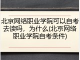 北京网络职业学院可以自考去读吗，为什么(北京网络职业学院自考条件)