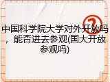 中国科学院大学对外开放吗，能否进去参观(国大开放参观吗)
