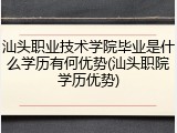 汕头职业技术学院毕业是什么学历有何优势(汕头职院学历优势)