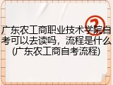 广东农工商职业技术学院自考可以去读吗，流程是什么(广东农工商自考流程)