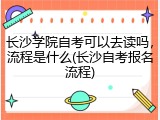 长沙学院自考可以去读吗，流程是什么(长沙自考报名流程)