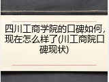 四川工商学院的口碑如何，现在怎么样了(川工商院口碑现状)