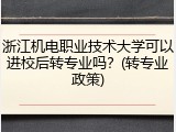 浙江机电职业技术大学可以进校后转专业吗？(转专业政策)