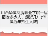 山西华澳商贸职业学院一届招收多少人，最近几年(华澳近年招生人数)