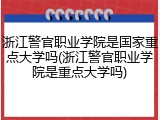 浙江警官职业学院是国家重点大学吗(浙江警官职业学院是重点大学吗)