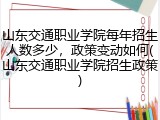 山东交通职业学院每年招生人数多少，政策变动如何(山东交通职业学院招生政策)