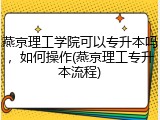 燕京理工学院可以专升本吗，如何操作(燕京理工专升本流程)