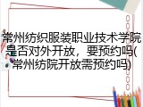 常州纺织服装职业技术学院是否对外开放，要预约吗(常州纺院开放需预约吗)
