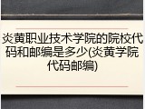 炎黄职业技术学院的院校代码和邮编是多少(炎黄学院代码邮编)
