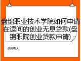 盘锦职业技术学院如何申请在读间的创业无息贷款(盘锦职院创业贷款申请)