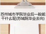 苏州城市学院毕业后一般能干什么呢(苏城院毕业去向)