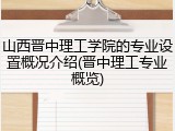 山西晋中理工学院的专业设置概况介绍(晋中理工专业概览)