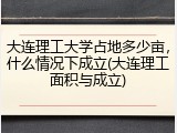 大连理工大学占地多少亩，什么情况下成立(大连理工面积与成立)