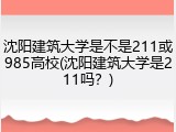 沈阳建筑大学是不是211或985高校(沈阳建筑大学是211吗？)