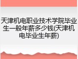 天津机电职业技术学院毕业生一般年薪多少钱(天津机电毕业生年薪)