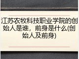 江苏农牧科技职业学院的创始人是谁，前身是什么(创始人及前身)