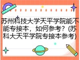苏州科技大学天平学院能不能专接本，如何参考？(苏科大天平学院专接本参考)